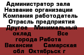 Администратор зала › Название организации ­ Компания-работодатель › Отрасль предприятия ­ Другое › Минимальный оклад ­ 23 000 - Все города Работа » Вакансии   . Самарская обл.,Октябрьск г.